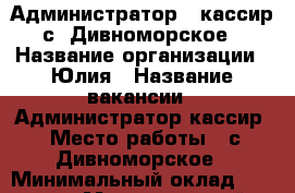 Администратор - кассир с .Дивноморское › Название организации ­ Юлия › Название вакансии ­ Администратор-кассир › Место работы ­ с.Дивноморское › Минимальный оклад ­ 20 000 › Максимальный оклад ­ 20 000 › Возраст от ­ 18 › Возраст до ­ 40 - Краснодарский край, Геленджик г. Работа » Вакансии   . Краснодарский край,Геленджик г.